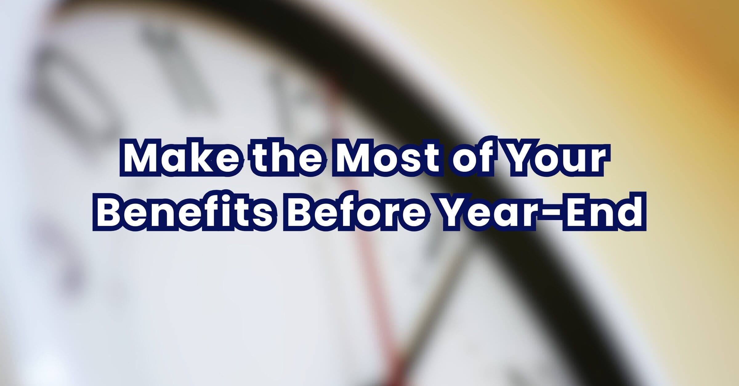 Make the Most of Your Benefits Before Year-End