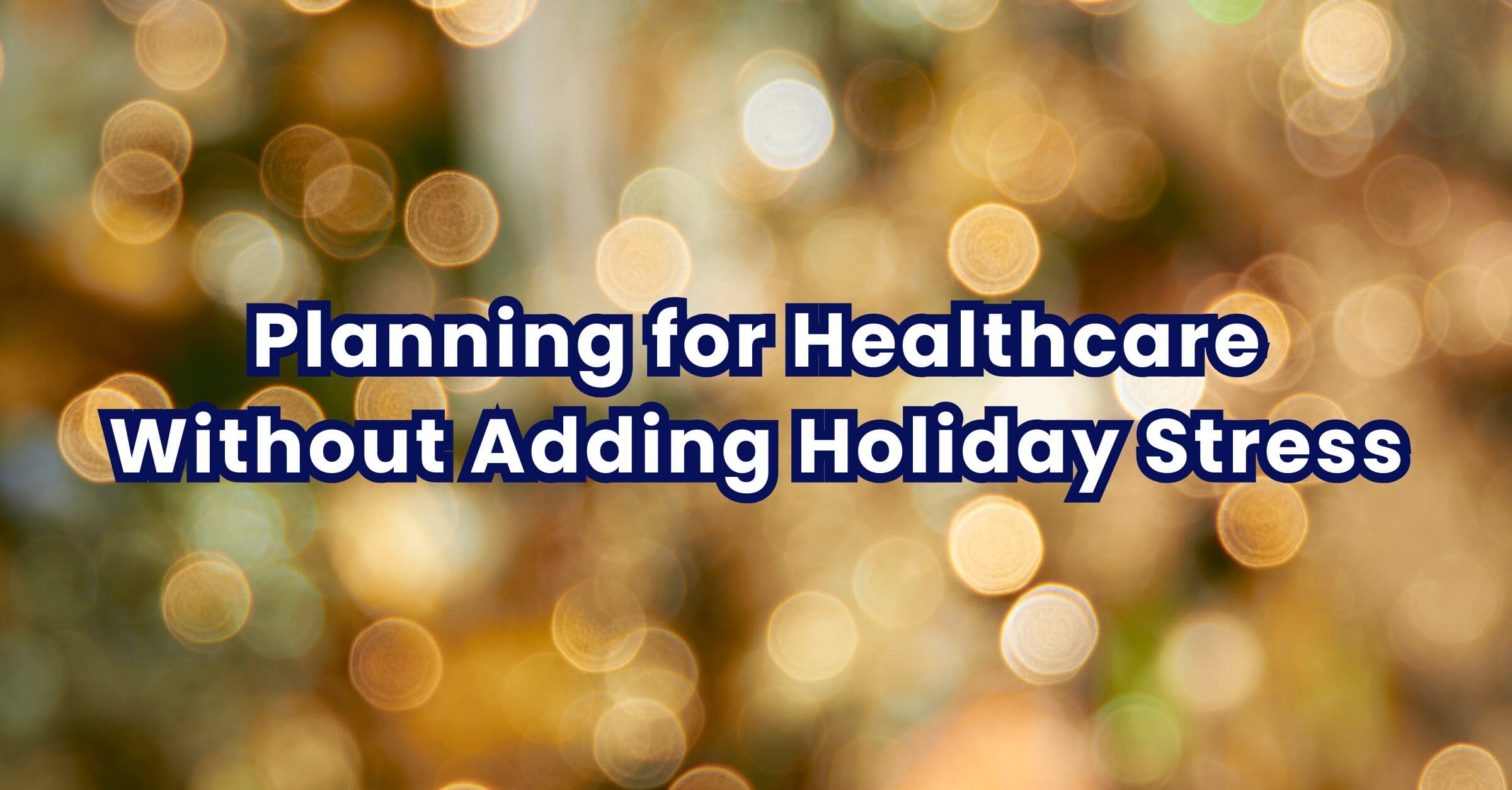 Planning for Healthcare Without Adding Holiday Stress